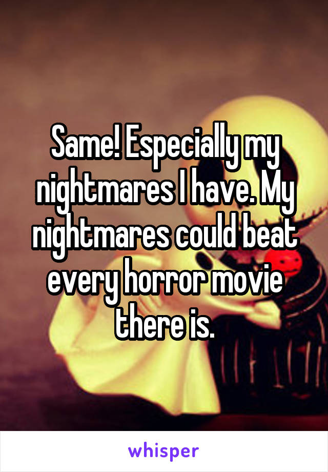 Same! Especially my nightmares I have. My nightmares could beat every horror movie there is.