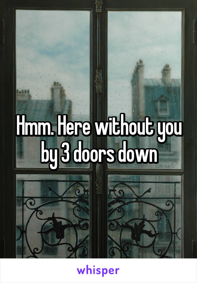 Hmm. Here without you by 3 doors down