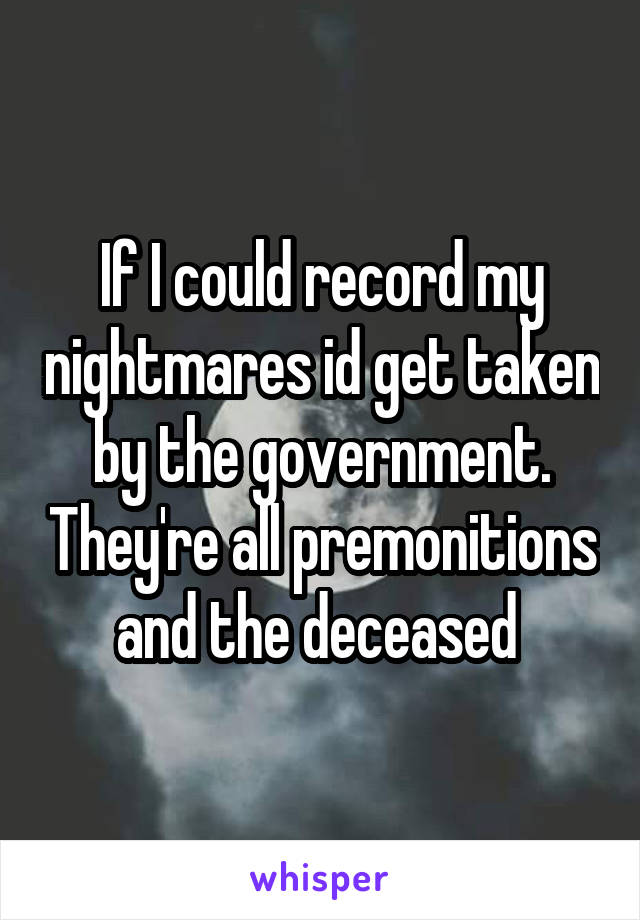 If I could record my nightmares id get taken by the government. They're all premonitions and the deceased 