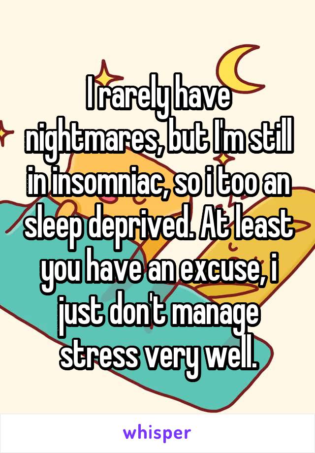 I rarely have nightmares, but I'm still in insomniac, so i too an sleep deprived. At least you have an excuse, i just don't manage stress very well.