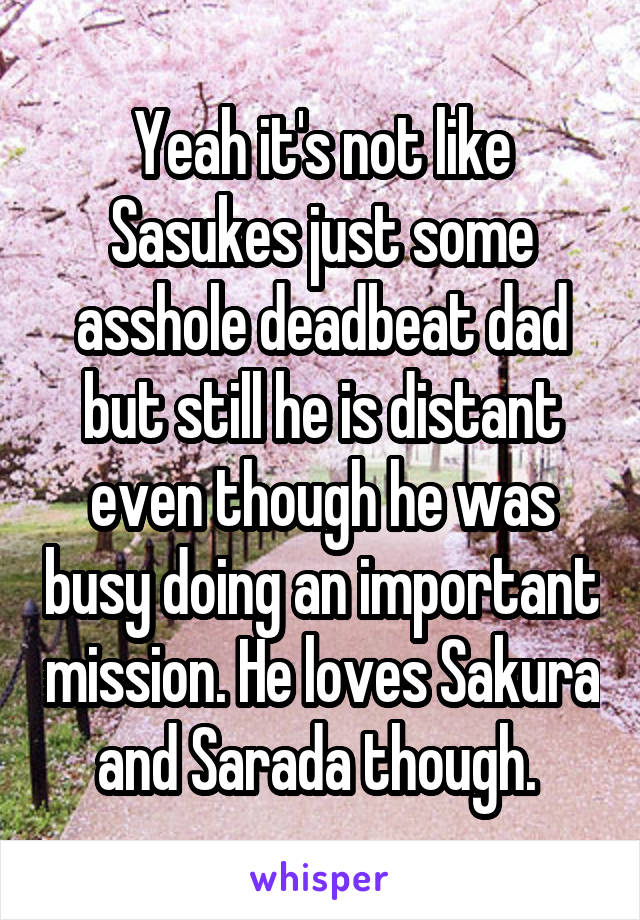 Yeah it's not like Sasukes just some asshole deadbeat dad but still he is distant even though he was busy doing an important mission. He loves Sakura and Sarada though. 