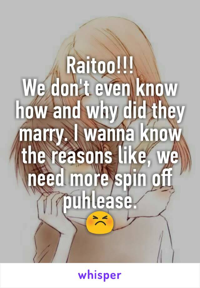 Raitoo!!!
We don't even know how and why did they marry. I wanna know the reasons like, we need more spin off puhlease.
😣