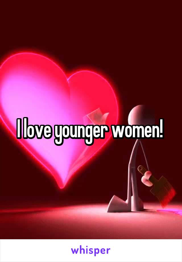 I love younger women! 