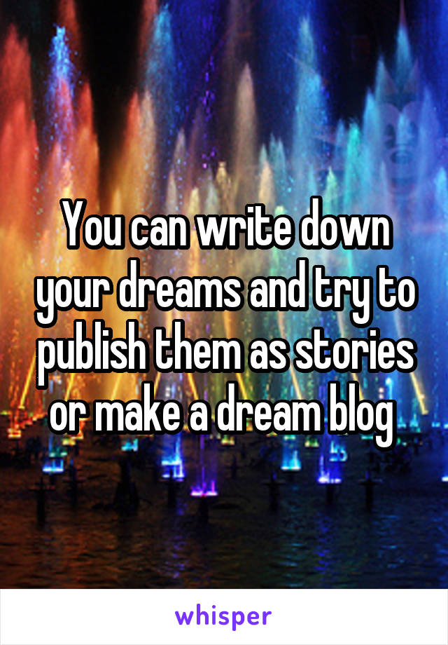 You can write down your dreams and try to publish them as stories or make a dream blog 