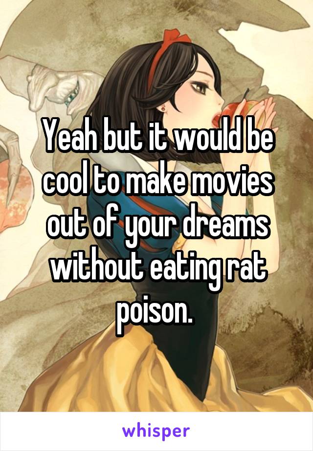 Yeah but it would be cool to make movies out of your dreams without eating rat poison. 