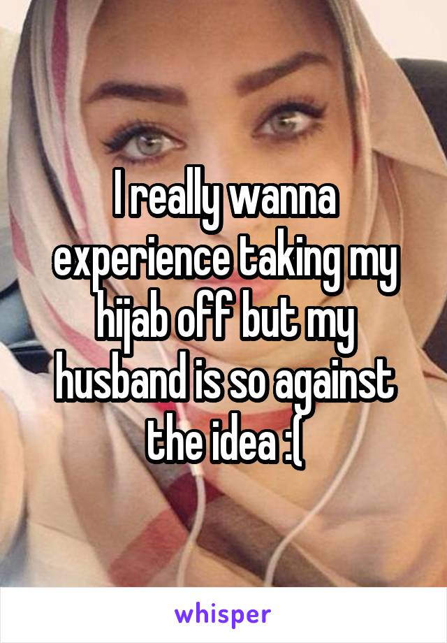I really wanna experience taking my hijab off but my husband is so against the idea :(