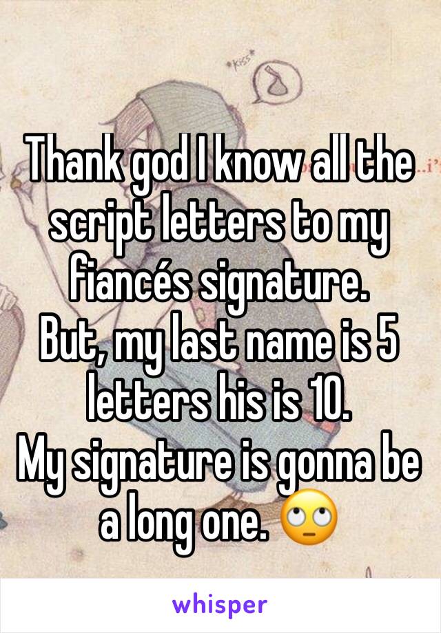 Thank god I know all the script letters to my fiancés signature. 
But, my last name is 5 letters his is 10. 
My signature is gonna be a long one. 🙄