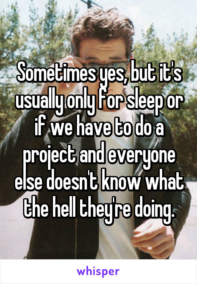 Sometimes yes, but it's usually only for sleep or if we have to do a project and everyone else doesn't know what the hell they're doing.