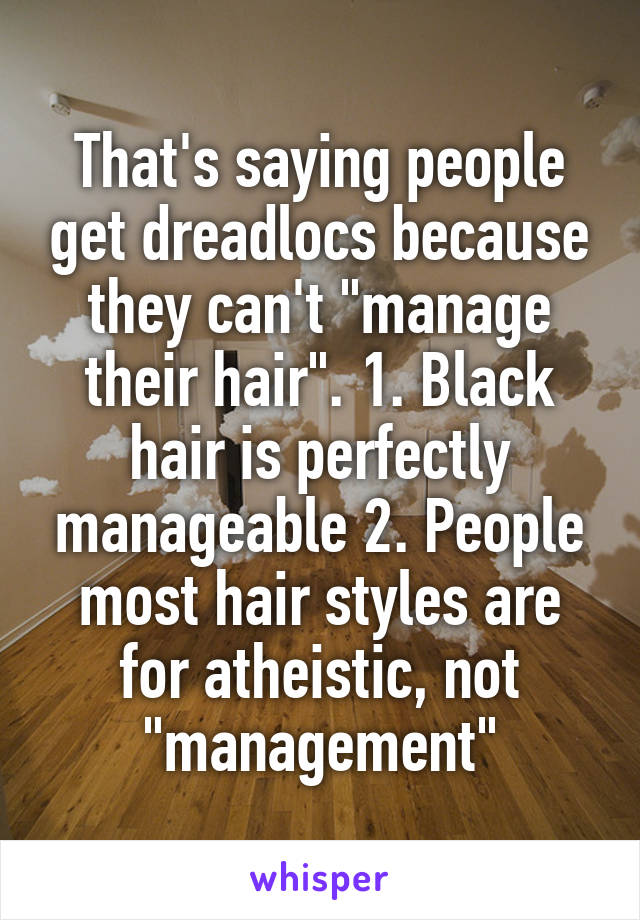 That's saying people get dreadlocs because they can't "manage their hair". 1. Black hair is perfectly manageable 2. People most hair styles are for atheistic, not "management"