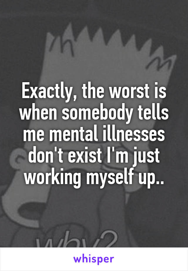 Exactly, the worst is when somebody tells me mental illnesses don't exist I'm just working myself up..
