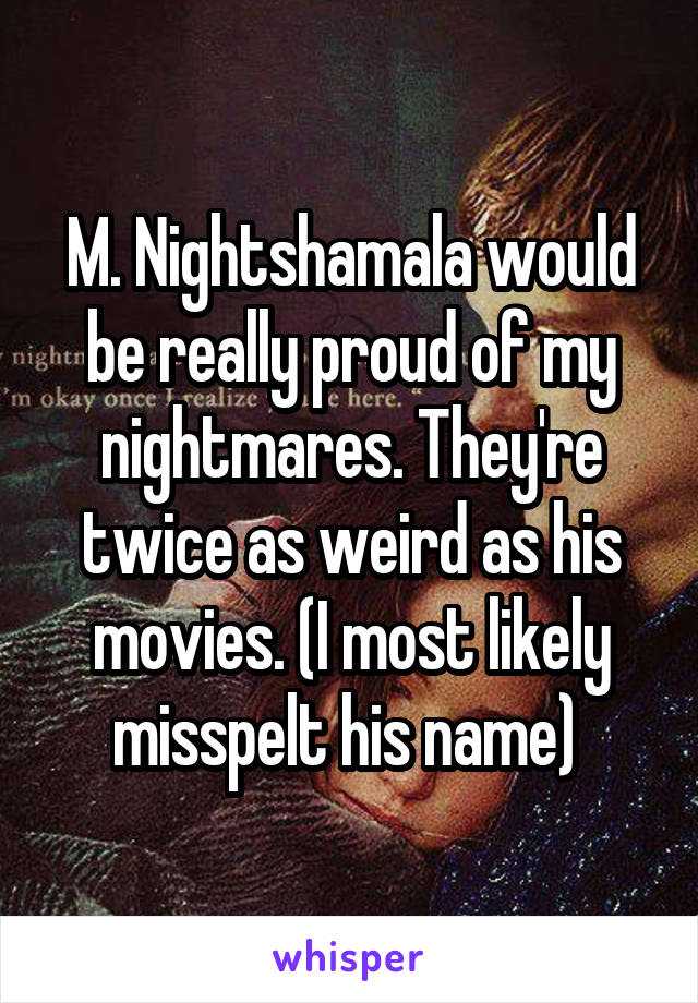 M. Nightshamala would be really proud of my nightmares. They're twice as weird as his movies. (I most likely misspelt his name) 