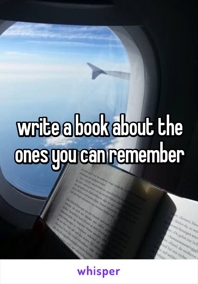 write a book about the ones you can remember