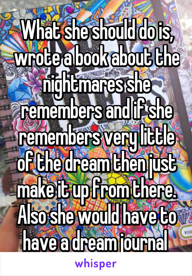 What she should do is, wrote a book about the nightmares she remembers and if she remembers very little of the dream then just make it up from there. Also she would have to have a dream journal 