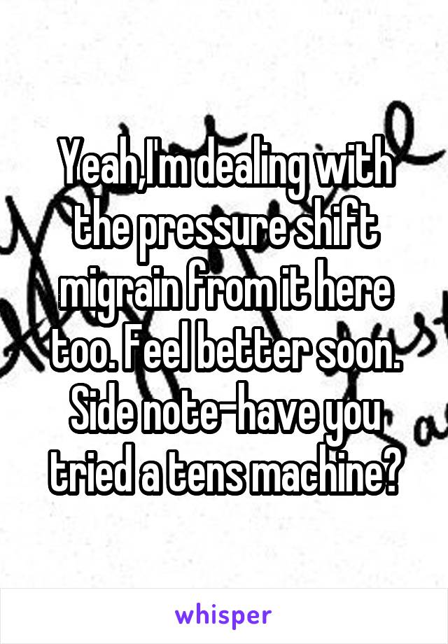 Yeah,I'm dealing with the pressure shift migrain from it here too. Feel better soon. Side note-have you tried a tens machine?