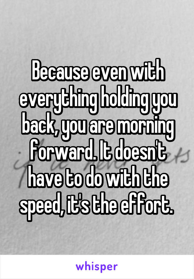 Because even with everything holding you back, you are morning forward. It doesn't have to do with the speed, it's the effort. 