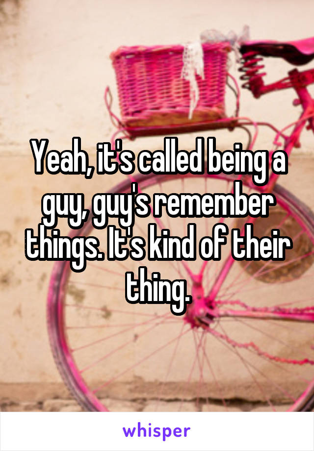 Yeah, it's called being a guy, guy's remember things. It's kind of their thing.