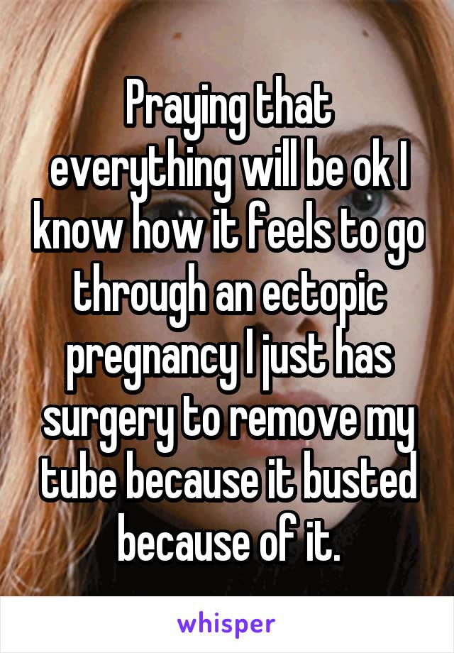 Praying that everything will be ok I know how it feels to go through an ectopic pregnancy I just has surgery to remove my tube because it busted because of it.