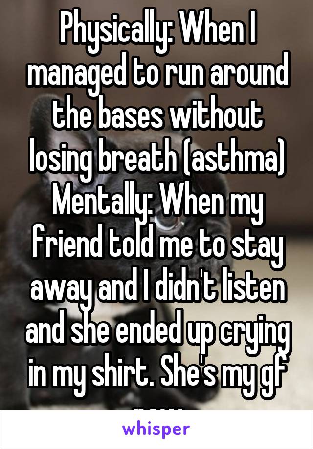 Physically: When I managed to run around the bases without losing breath (asthma)
Mentally: When my friend told me to stay away and I didn't listen and she ended up crying in my shirt. She's my gf now
