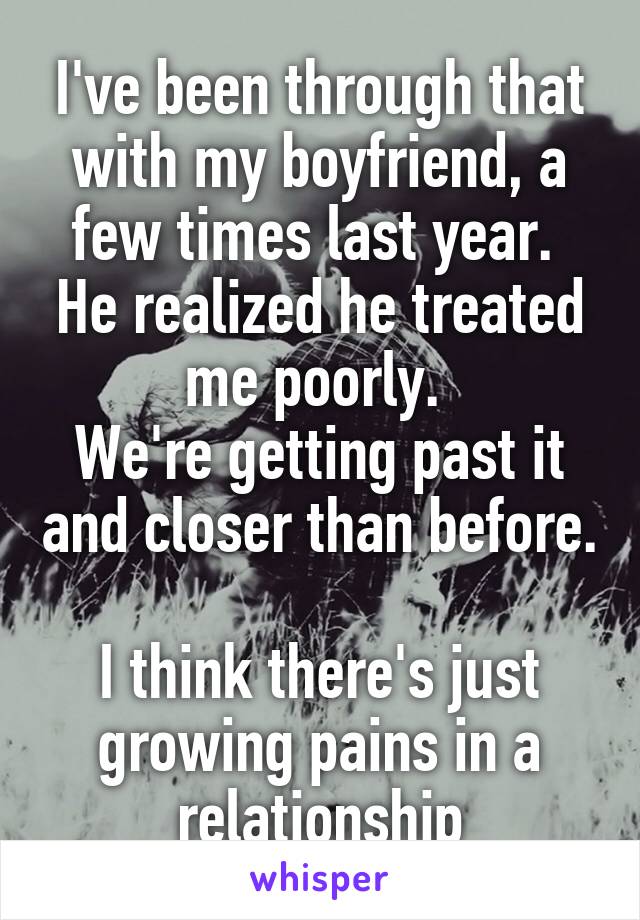 I've been through that with my boyfriend, a few times last year. 
He realized he treated me poorly. 
We're getting past it and closer than before. 
I think there's just growing pains in a relationship