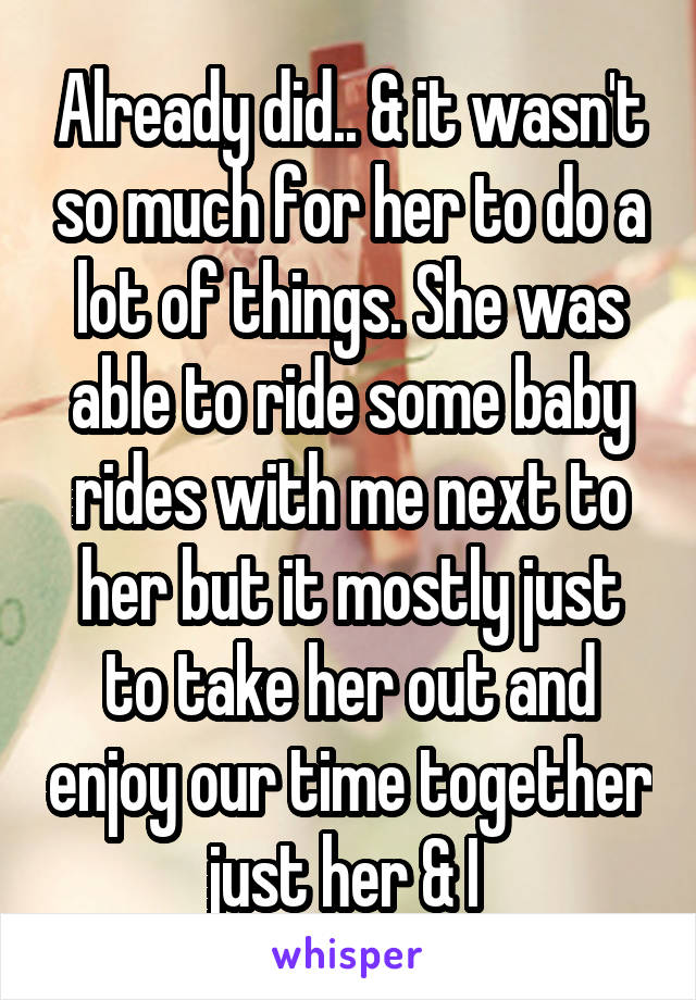 Already did.. & it wasn't so much for her to do a lot of things. She was able to ride some baby rides with me next to her but it mostly just to take her out and enjoy our time together just her & I 