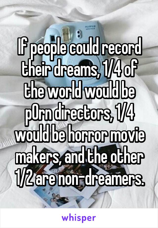 If people could record their dreams, 1/4 of the world would be p0rn directors, 1/4 would be horror movie makers, and the other 1/2 are non-dreamers.