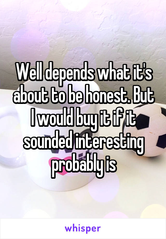 Well depends what it's about to be honest. But I would buy it if it sounded interesting probably is