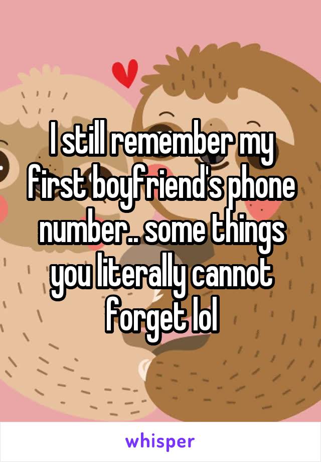 I still remember my first boyfriend's phone number.. some things you literally cannot forget lol