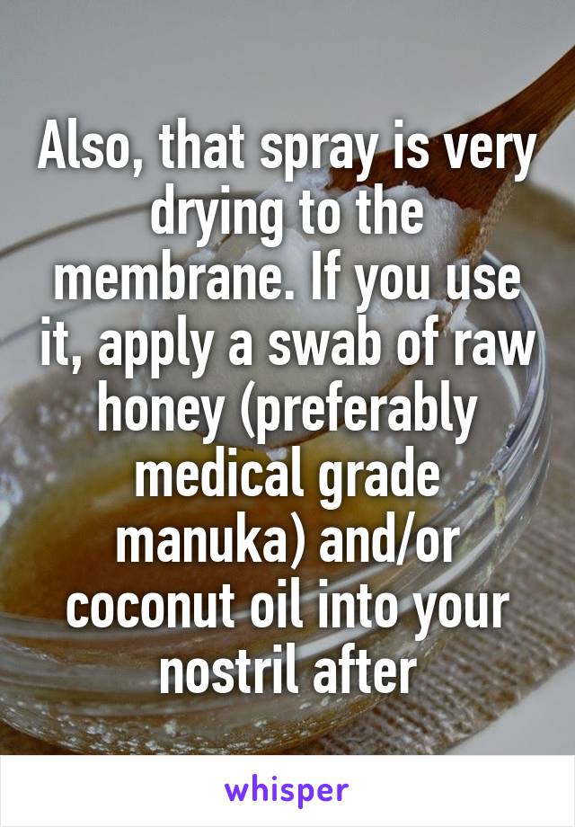 Also, that spray is very drying to the membrane. If you use it, apply a swab of raw honey (preferably medical grade manuka) and/or coconut oil into your nostril after