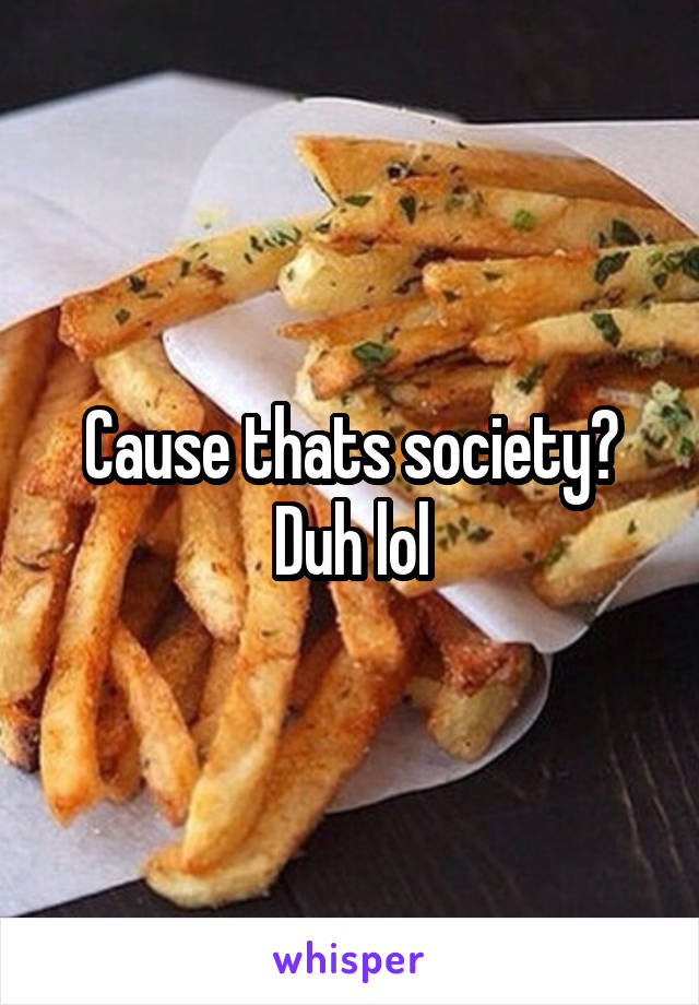 Cause thats society? Duh lol