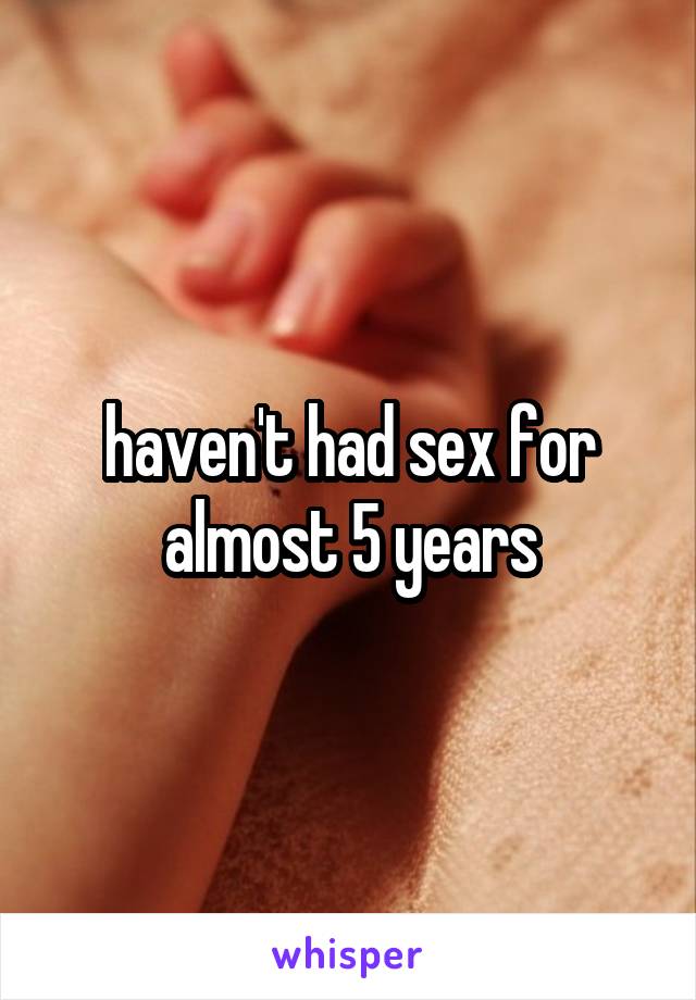 haven't had sex for almost 5 years