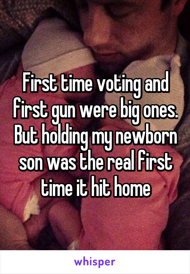 First time voting and first gun were big ones. But holding my newborn son was the real first time it hit home