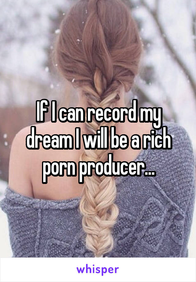 If I can record my dream I will be a rich porn producer...