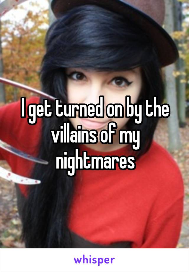 I get turned on by the villains of my nightmares