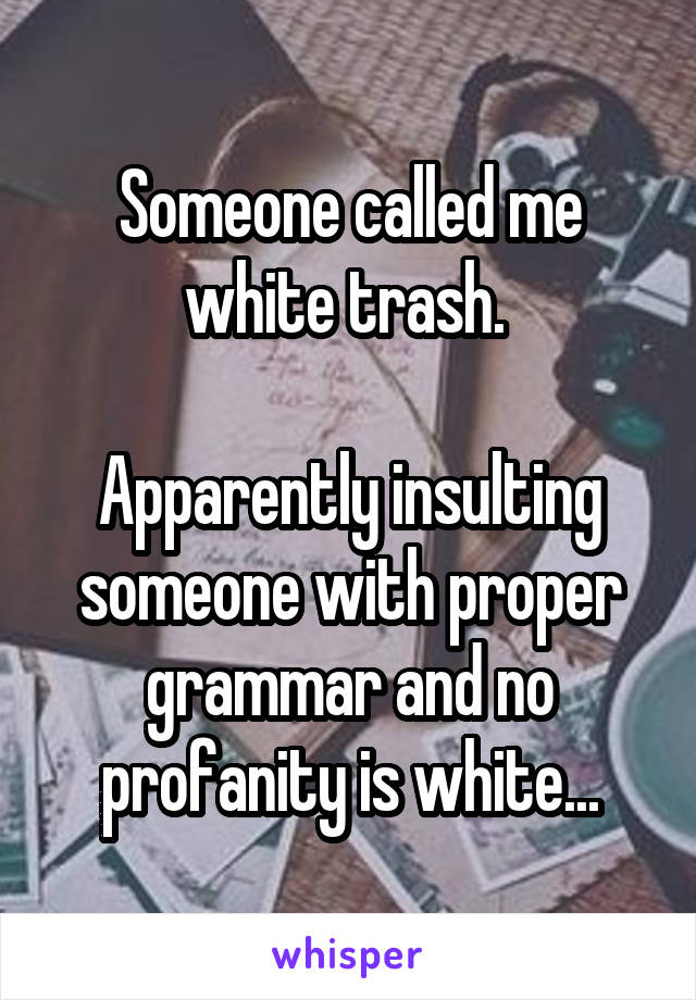 Someone called me white trash. 

Apparently insulting someone with proper grammar and no profanity is white...