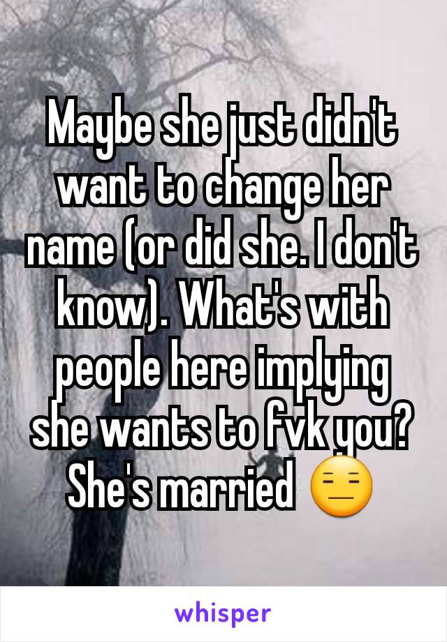 Maybe she just didn't want to change her name (or did she. I don't know). What's with people here implying she wants to fvk you? She's married 😑