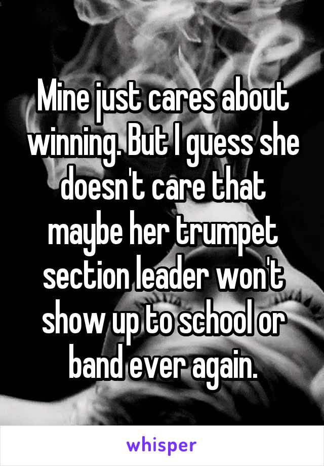 Mine just cares about winning. But I guess she doesn't care that maybe her trumpet section leader won't show up to school or band ever again.