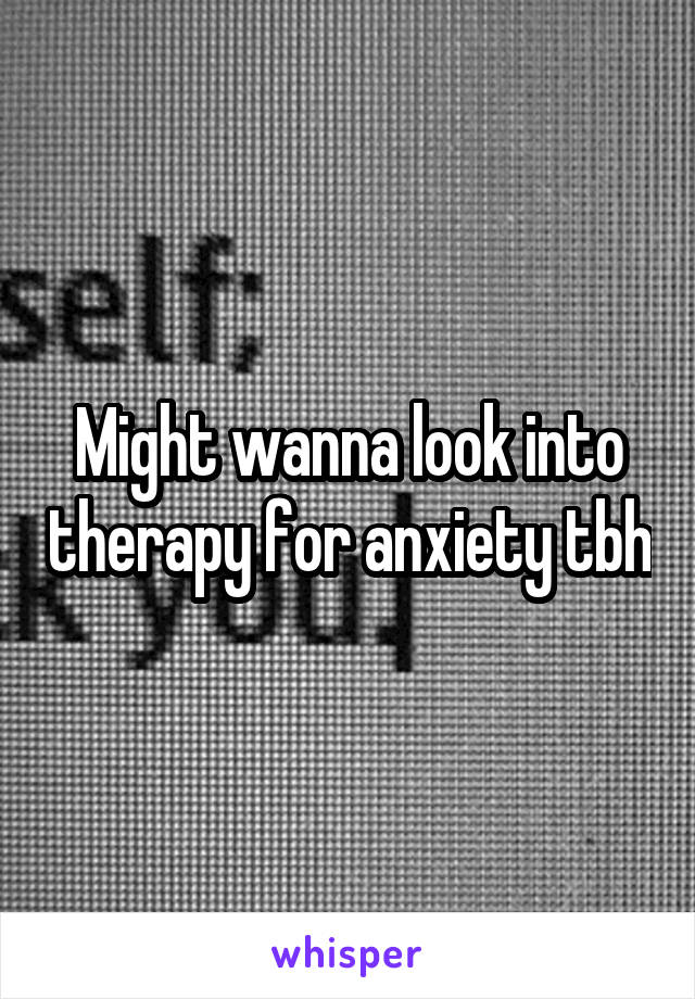 Might wanna look into therapy for anxiety tbh