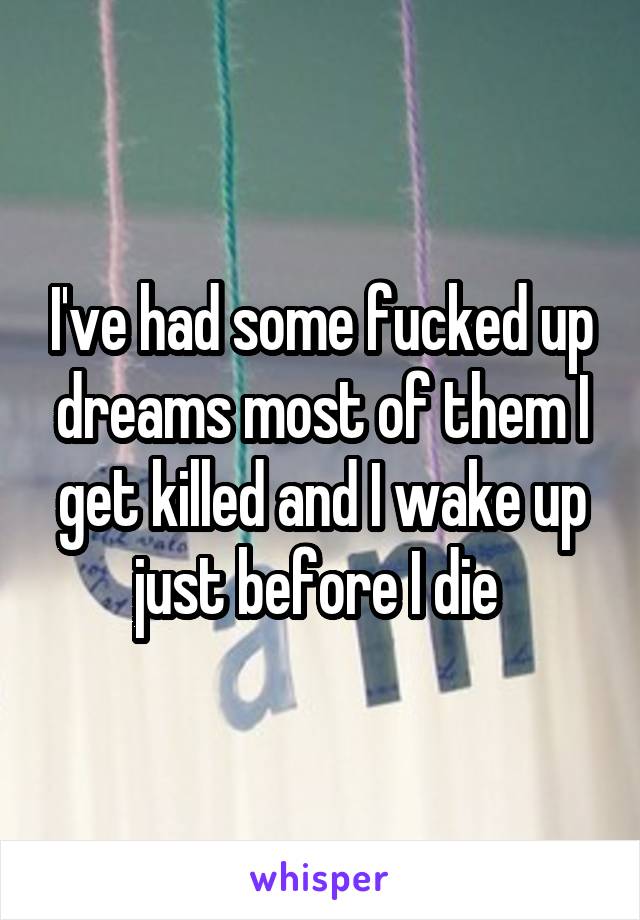 I've had some fucked up dreams most of them I get killed and I wake up just before I die 