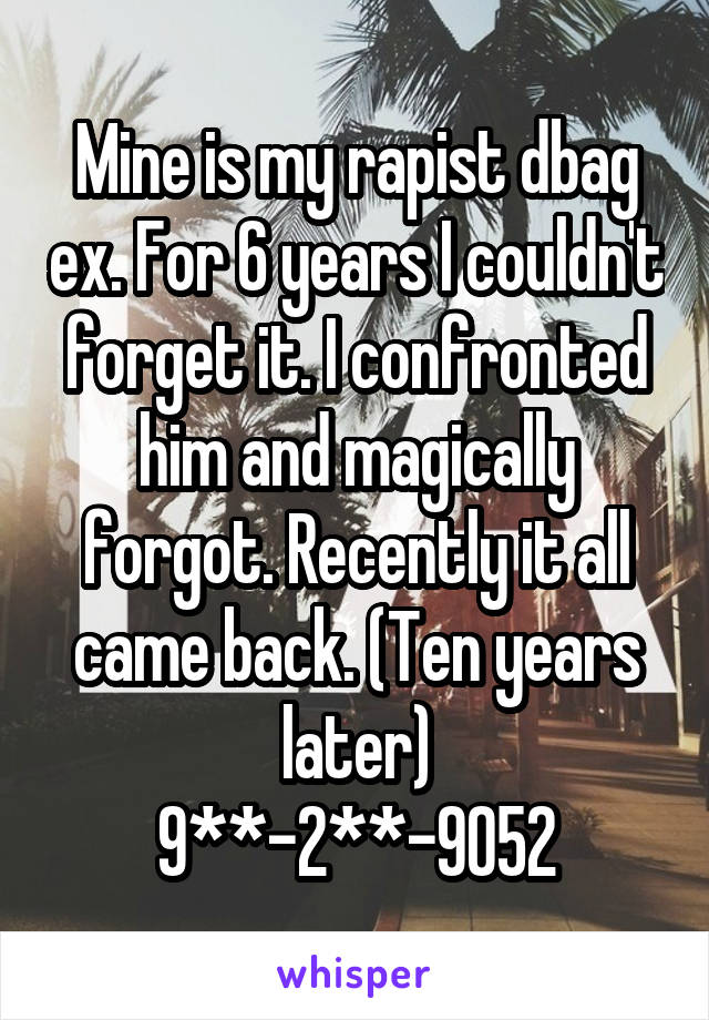 Mine is my rapist dbag ex. For 6 years I couldn't forget it. I confronted him and magically forgot. Recently it all came back. (Ten years later)
9**-2**-9052