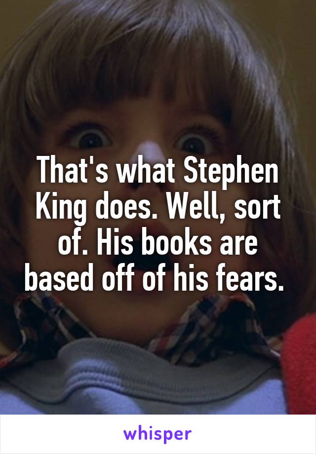 That's what Stephen King does. Well, sort of. His books are based off of his fears. 