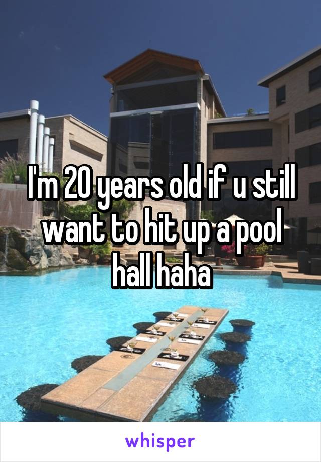 I'm 20 years old if u still want to hit up a pool hall haha