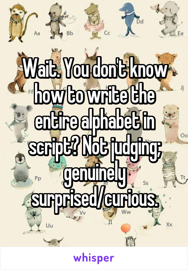 Wait. You don't know how to write the entire alphabet in script? Not judging; genuinely surprised/curious.