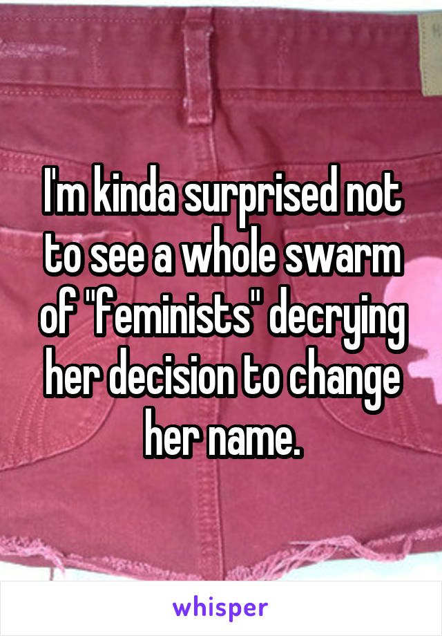 I'm kinda surprised not to see a whole swarm of "feminists" decrying her decision to change her name.