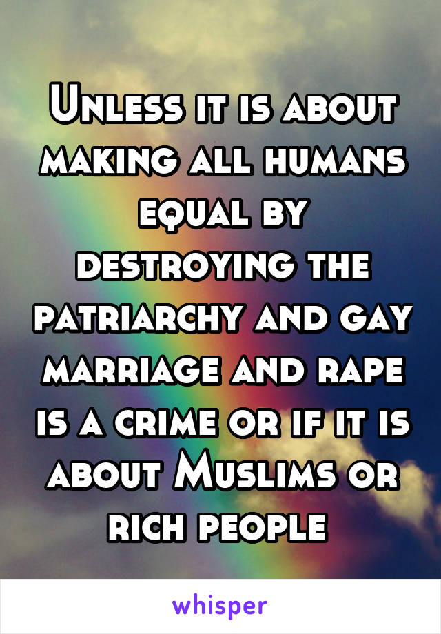 Unless it is about making all humans equal by destroying the patriarchy and gay marriage and rape is a crime or if it is about Muslims or rich people 