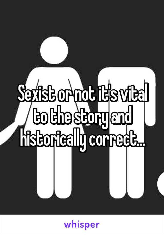 Sexist or not it's vital to the story and historically correct...
