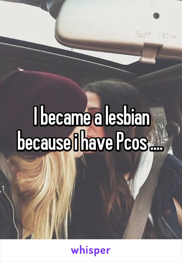 I became a lesbian because i have Pcos .... 