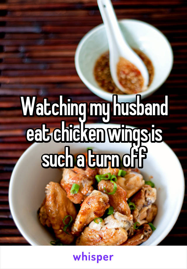 Watching my husband eat chicken wings is such a turn off