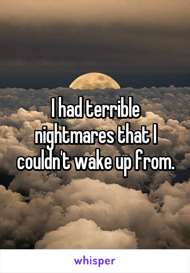 I had terrible nightmares that I couldn't wake up from.