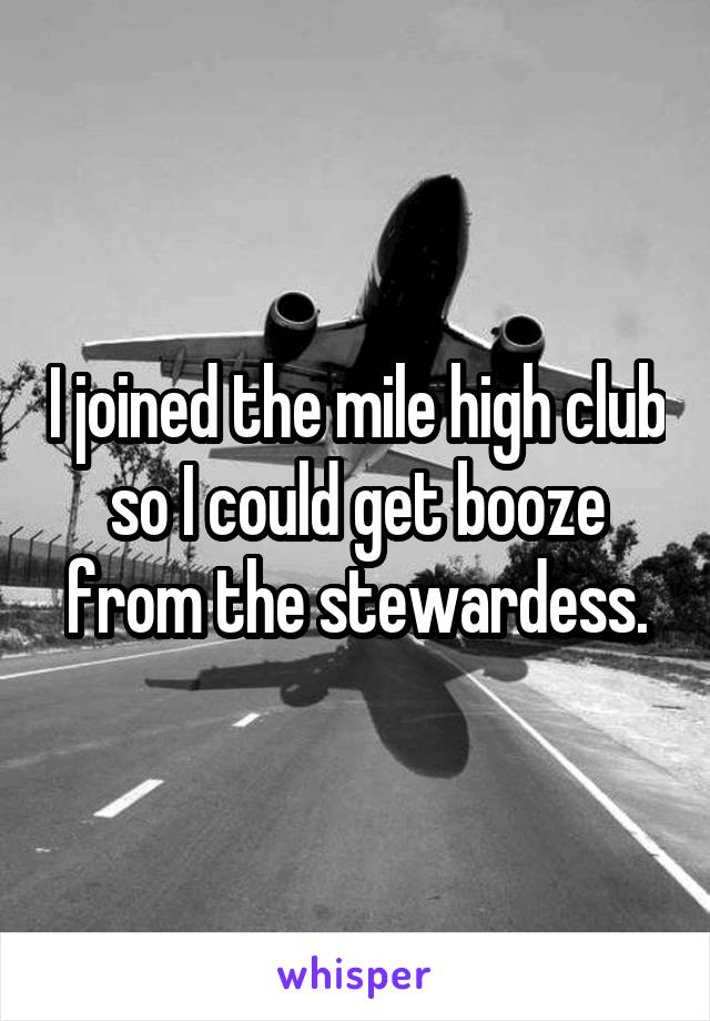 I joined the mile high club so I could get booze from the stewardess.