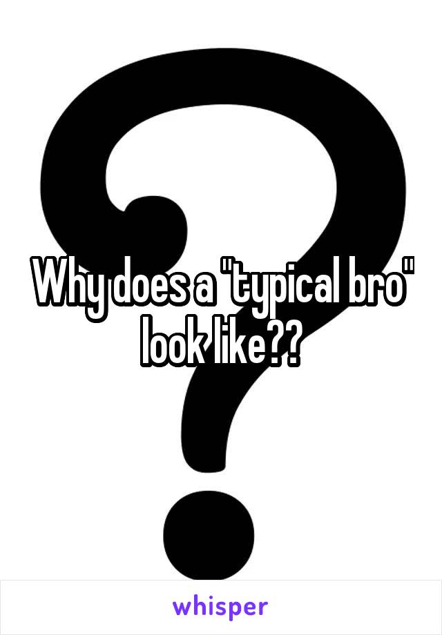 Why does a "typical bro" look like??